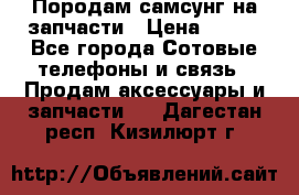  Породам самсунг на запчасти › Цена ­ 200 - Все города Сотовые телефоны и связь » Продам аксессуары и запчасти   . Дагестан респ.,Кизилюрт г.